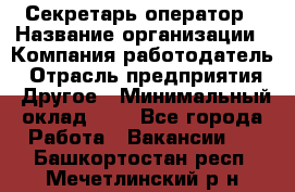 Секретарь-оператор › Название организации ­ Компания-работодатель › Отрасль предприятия ­ Другое › Минимальный оклад ­ 1 - Все города Работа » Вакансии   . Башкортостан респ.,Мечетлинский р-н